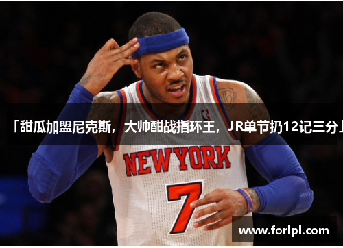 「甜瓜加盟尼克斯，大帅酣战指环王，JR单节扔12记三分」