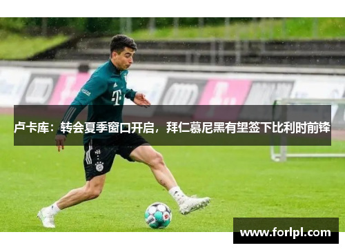 卢卡库：转会夏季窗口开启，拜仁慕尼黑有望签下比利时前锋