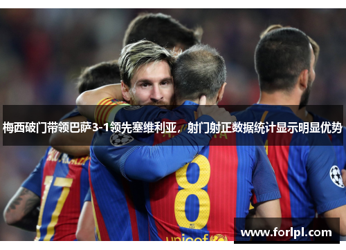 梅西破门带领巴萨3-1领先塞维利亚，射门射正数据统计显示明显优势